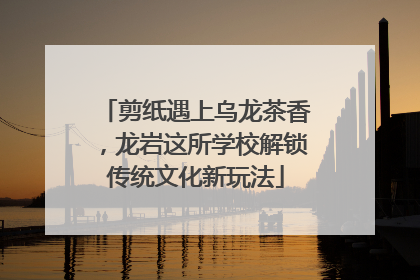 剪纸遇上乌龙茶香，龙岩这所学校解锁传统文化新玩法