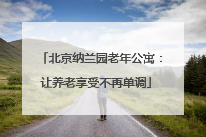 北京纳兰园老年公寓：让养老享受不再单调