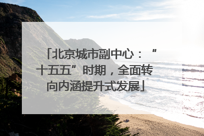 北京城市副中心：“十五五”时期，全面转向内涵提升式发展