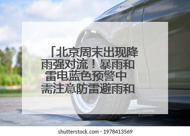 北京周末出现降雨强对流！暴雨和雷电蓝色预警中 需注意防雷避雨和出行安全