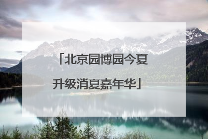 北京园博园今夏升级消夏嘉年华
