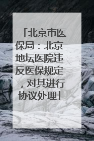 北京市医保局：北京地坛医院违反医保规定，对其进行协议处理
