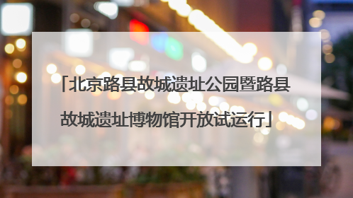 北京路县故城遗址公园暨路县故城遗址博物馆开放试运行