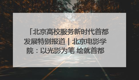 北京高校服务新时代首都发展特别报道｜北京电影学院：以光影为笔 绘就首都高质量发展新画卷