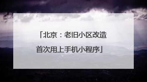 北京：老旧小区改造首次用上手机小程序