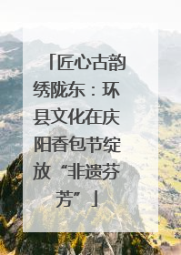 匠心古韵绣陇东：环县文化在庆阳香包节绽放“非遗芬芳”