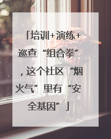 培训+演练+巡查“组合拳”，这个社区“烟火气”里有“安全基因”