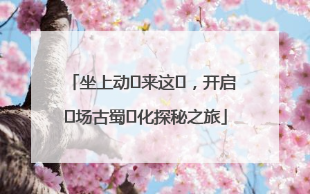 坐上动⻋来这⾥，开启⼀场古蜀⽂化探秘之旅