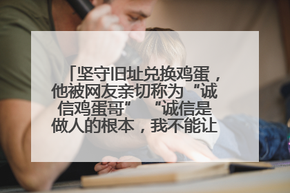 坚守旧址兑换鸡蛋，他被网友亲切称为“诚信鸡蛋哥” “诚信是做人的根本，我不能让人戳脊梁骨”