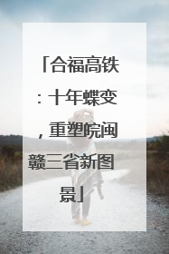 合福高铁：十年蝶变，重塑皖闽赣三省新图景