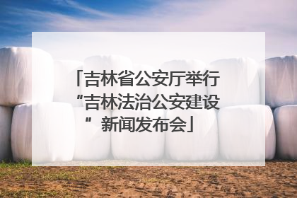 吉林省公安厅举行“吉林法治公安建设”新闻发布会