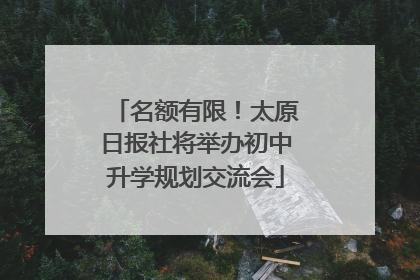 名额有限！太原日报社将举办初中升学规划交流会