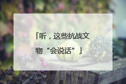 听，这些抗战文物“会说话”