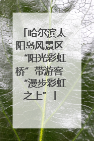 哈尔滨太阳岛风景区“阳光彩虹桥”带游客“漫步彩虹之上”