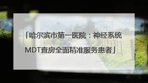 哈尔滨市第一医院：神经系统MDT查房全面精准服务患者