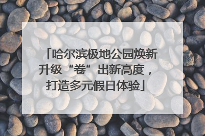 哈尔滨极地公园焕新升级“卷”出新高度，打造多元假日体验