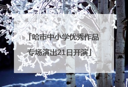 哈市中小学优秀作品专场演出21日开演