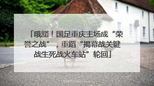 哦豁！国足重庆主场成“荣誉之战”，重蹈“揭幕战关键战生死战火车站”轮回