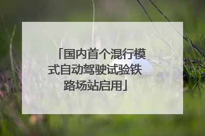 国内首个混行模式自动驾驶试验铁路场站启用
