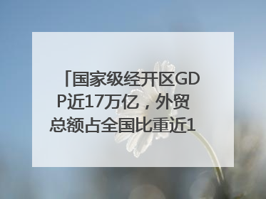 国家级经开区GDP近17万亿，外贸总额占全国比重近1/4｜数读中国