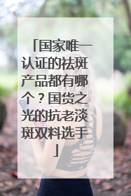 国家唯一认证的祛斑产品都有哪个？国货之光的抗老淡斑双料选手