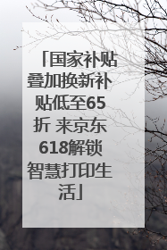 国家补贴叠加换新补贴低至65折 来京东618解锁智慧打印生活