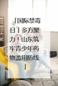 国际禁毒日丨多方聚力！山东筑牢青少年药物滥用防线