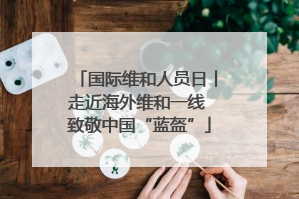 国际维和人员日丨走近海外维和一线 致敬中国“蓝盔”