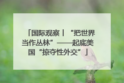 国际观察丨“把世界当作丛林”——起底美国“掠夺性外交”