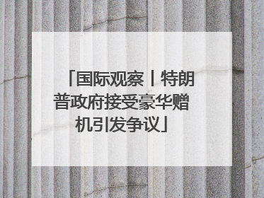 国际观察丨特朗普政府接受豪华赠机引发争议