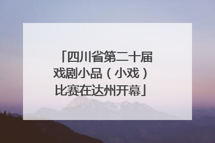 四川省第二十届戏剧小品（小戏）比赛在达州开幕