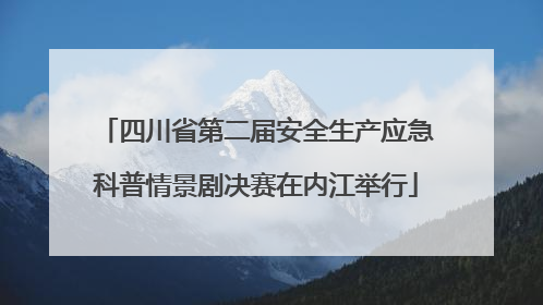 四川省第二届安全生产应急科普情景剧决赛在内江举行