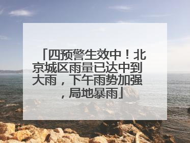 四预警生效中！北京城区雨量已达中到大雨，下午雨势加强，局地暴雨