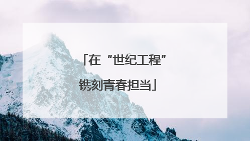 在“世纪工程”镌刻青春担当