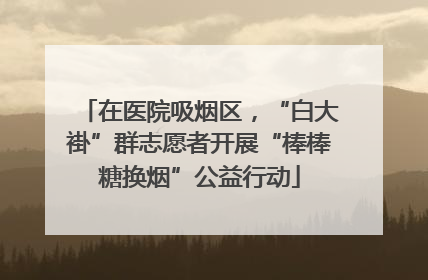 在医院吸烟区，“白大褂”群志愿者开展“棒棒糖换烟”公益行动