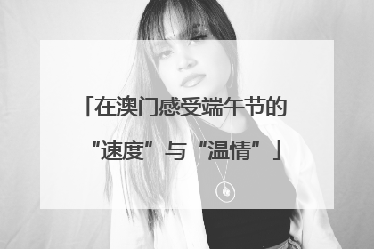 在澳门感受端午节的“速度”与“温情”