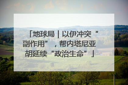 地球局｜以伊冲突“副作用”，帮内塔尼亚胡延续“政治生命”