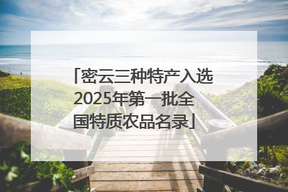 密云三种特产入选2025年第一批全国特质农品名录