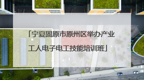 宁夏固原市原州区举办产业工人电子电工技能培训班