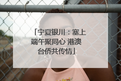 宁夏银川：塞上端午聚同心 港澳台侨共传情