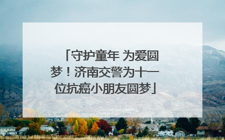 守护童年 为爱圆梦！济南交警为十一位抗癌小朋友圆梦