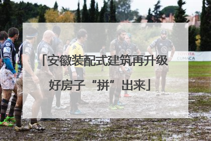 安徽装配式建筑再升级 好房子“拼”出来