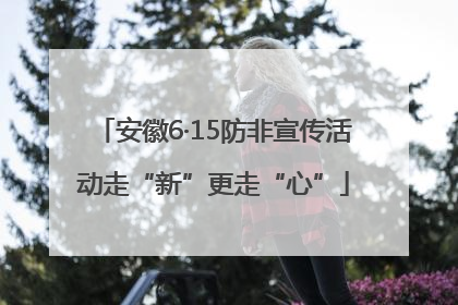 安徽6·15防非宣传活动走“新”更走“心”