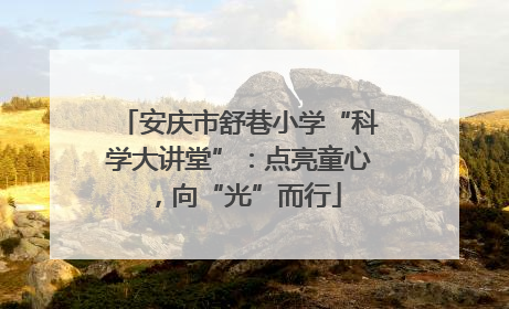 安庆市舒巷小学“科学大讲堂”：点亮童心，向“光”而行