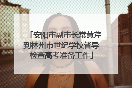 安阳市副市长常慧芹到林州市世纪学校督导检查高考准备工作