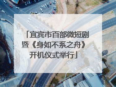 宜宾市百部微短剧暨《身如不系之舟》开机仪式举行