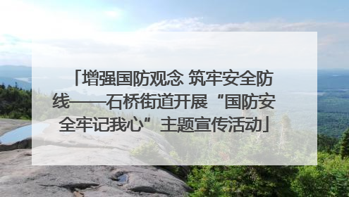 增强国防观念 筑牢安全防线——石桥街道开展“国防安全牢记我心”主题宣传活动