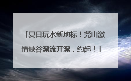 夏日玩水新地标！尧山激情峡谷漂流开漂，约起！