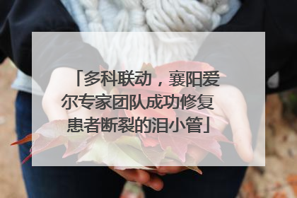 多科联动，襄阳爱尔专家团队成功修复患者断裂的泪小管