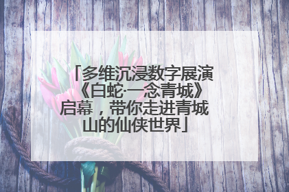 多维沉浸数字展演《白蛇·一念青城》启幕，带你走进青城山的仙侠世界
